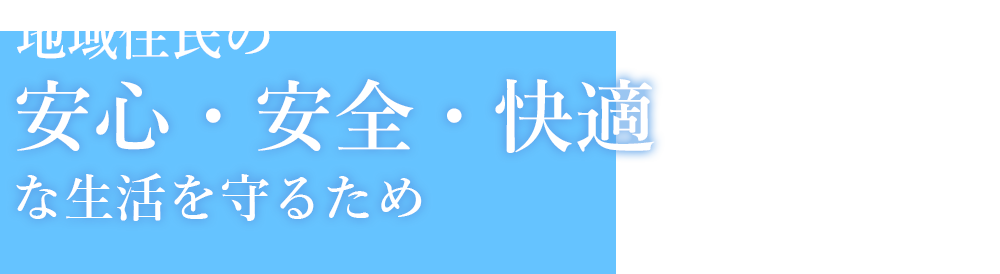 地域住民の安心・安全・快適な生活を守るため